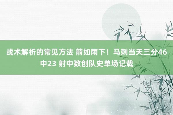 战术解析的常见方法 箭如雨下！马刺当天三分46中23 射中数创队史单场记载