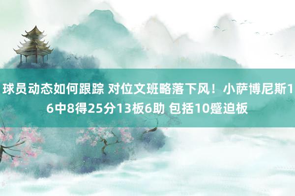 球员动态如何跟踪 对位文班略落下风！小萨博尼斯16中8得25分13板6助 包括10蹙迫板