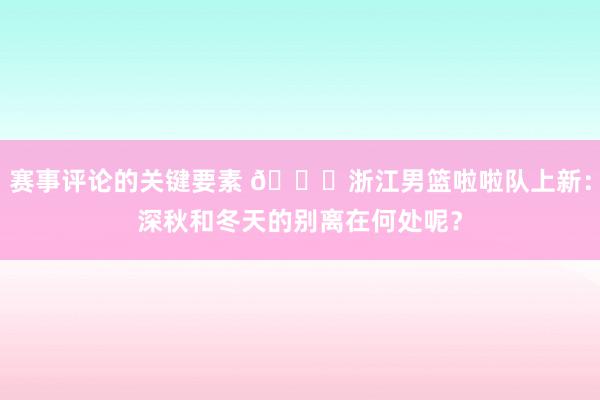 赛事评论的关键要素 😍浙江男篮啦啦队上新：深秋和冬天的别离在何处呢？