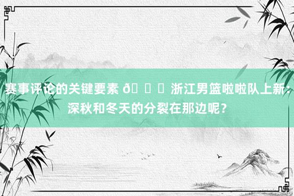 赛事评论的关键要素 😍浙江男篮啦啦队上新：深秋和冬天的分裂在那边呢？