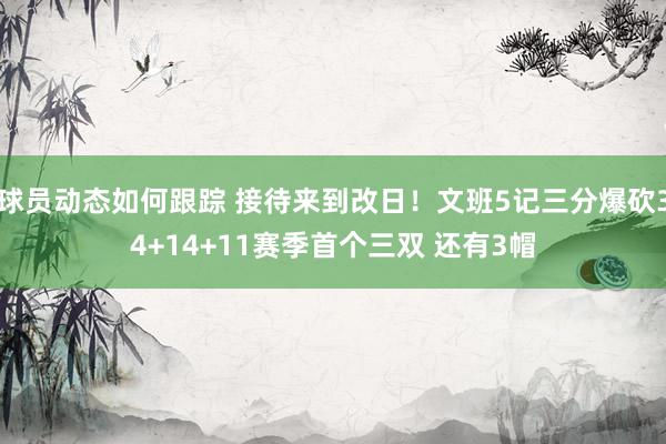 球员动态如何跟踪 接待来到改日！文班5记三分爆砍34+14+11赛季首个三双 还有3帽