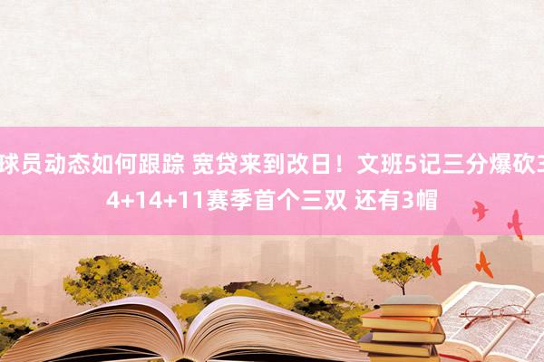 球员动态如何跟踪 宽贷来到改日！文班5记三分爆砍34+14+11赛季首个三双 还有3帽