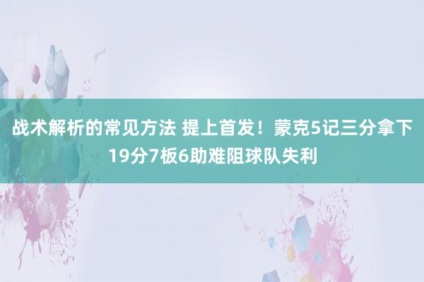 战术解析的常见方法 提上首发！蒙克5记三分拿下19分7板6助难阻球队失利