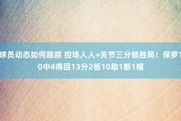 球员动态如何跟踪 控场人人+关节三分锁胜局！保罗10中4得回13分2板10助1断1帽