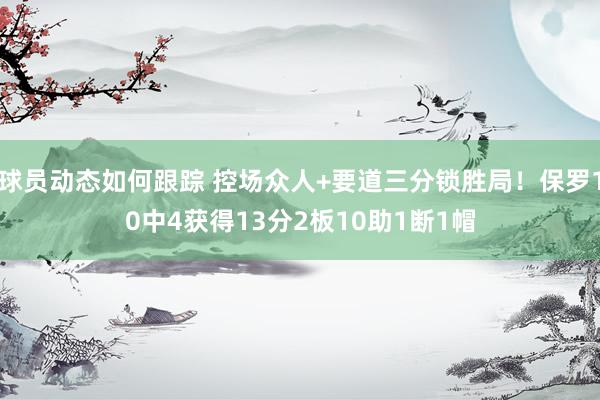 球员动态如何跟踪 控场众人+要道三分锁胜局！保罗10中4获得13分2板10助1断1帽