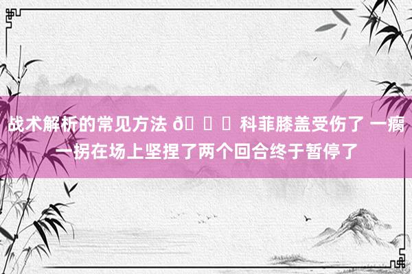 战术解析的常见方法 😐科菲膝盖受伤了 一瘸一拐在场上坚捏了两个回合终于暂停了