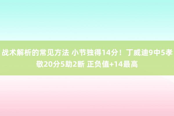 战术解析的常见方法 小节独得14分！丁威迪9中5孝敬20分5助2断 正负值+14最高