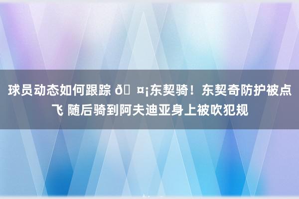 球员动态如何跟踪 🤡东契骑！东契奇防护被点飞 随后骑到阿夫迪亚身上被吹犯规