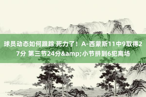 球员动态如何跟踪 死力了！A-西蒙斯11中9取得27分 第三节24分&小节拼到6犯离场