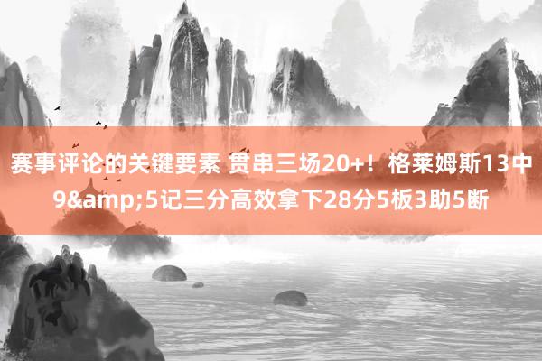 赛事评论的关键要素 贯串三场20+！格莱姆斯13中9&5记三分高效拿下28分5板3助5断