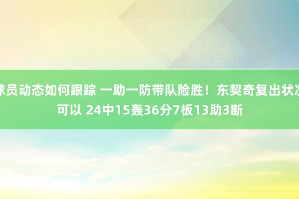 球员动态如何跟踪 一助一防带队险胜！东契奇复出状况可以 24中15轰36分7板13助3断