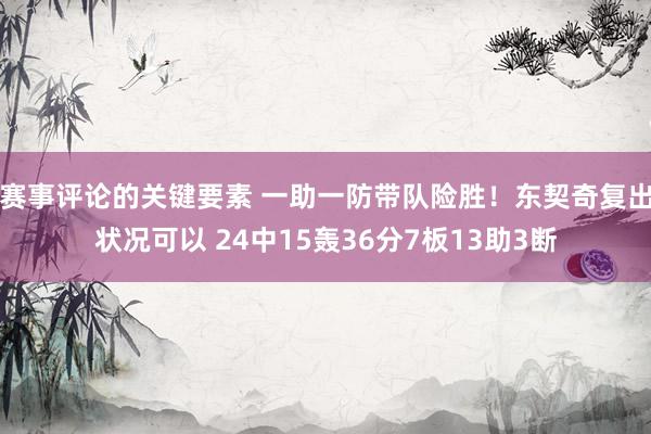 赛事评论的关键要素 一助一防带队险胜！东契奇复出状况可以 24中15轰36分7板13助3断