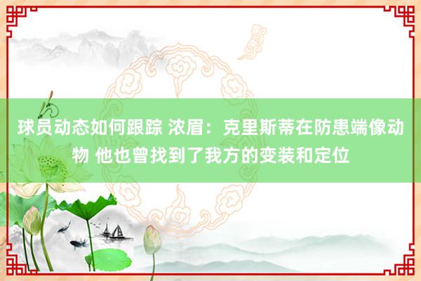 球员动态如何跟踪 浓眉：克里斯蒂在防患端像动物 他也曾找到了我方的变装和定位