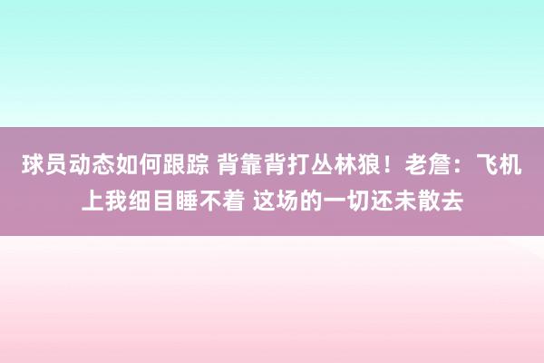 球员动态如何跟踪 背靠背打丛林狼！老詹：飞机上我细目睡不着 这场的一切还未散去