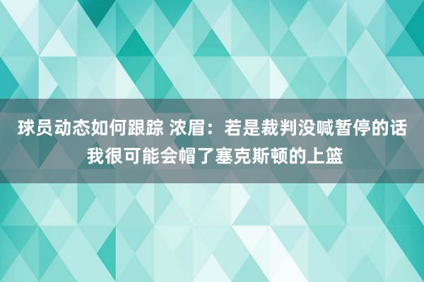 球员动态如何跟踪 浓眉：若是裁判没喊暂停的话 我很可能会帽了塞克斯顿的上篮