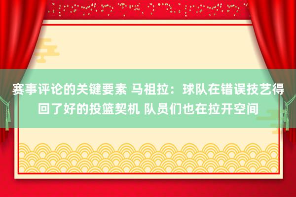 赛事评论的关键要素 马祖拉：球队在错误技艺得回了好的投篮契机 队员们也在拉开空间