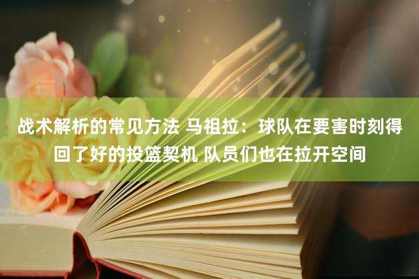 战术解析的常见方法 马祖拉：球队在要害时刻得回了好的投篮契机 队员们也在拉开空间