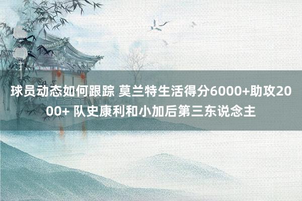 球员动态如何跟踪 莫兰特生活得分6000+助攻2000+ 队史康利和小加后第三东说念主