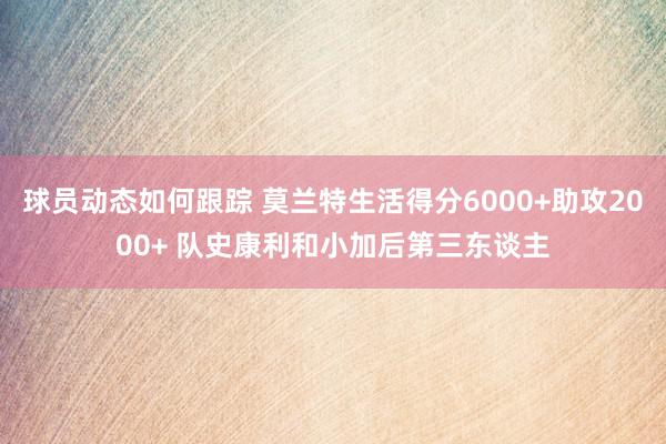 球员动态如何跟踪 莫兰特生活得分6000+助攻2000+ 队史康利和小加后第三东谈主