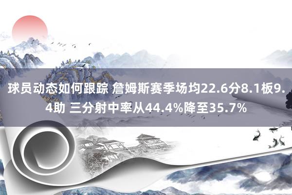 球员动态如何跟踪 詹姆斯赛季场均22.6分8.1板9.4助 三分射中率从44.4%降至35.7%