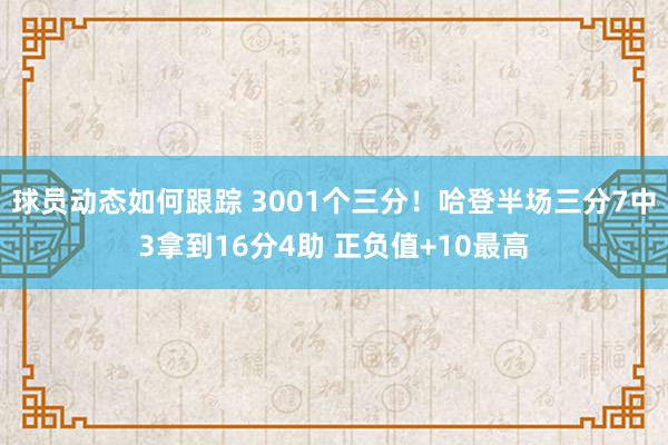 球员动态如何跟踪 3001个三分！哈登半场三分7中3拿到16分4助 正负值+10最高