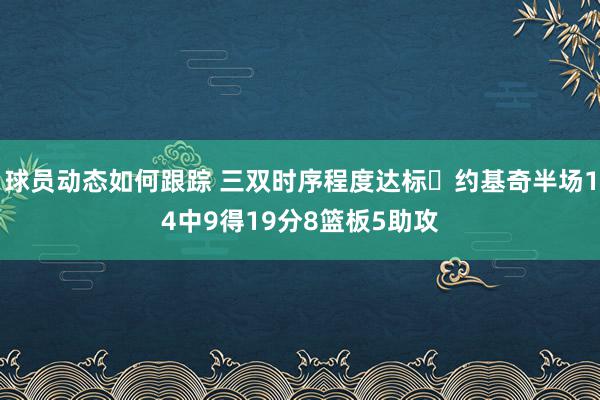 球员动态如何跟踪 三双时序程度达标✔约基奇半场14中9得19分8篮板5助攻