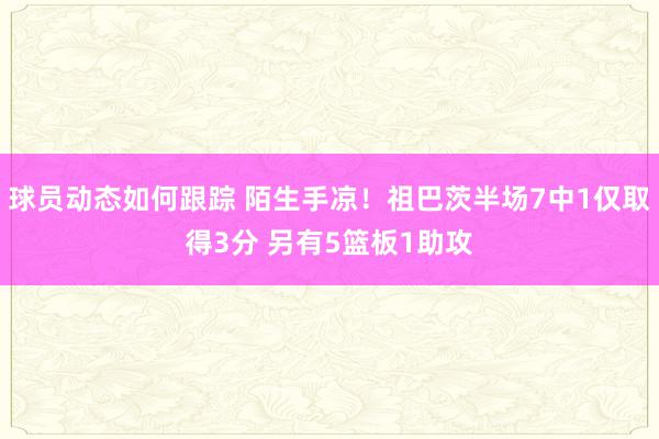 球员动态如何跟踪 陌生手凉！祖巴茨半场7中1仅取得3分 另有5篮板1助攻