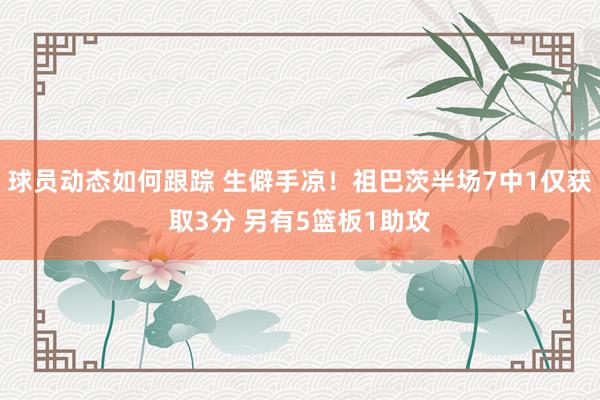 球员动态如何跟踪 生僻手凉！祖巴茨半场7中1仅获取3分 另有5篮板1助攻