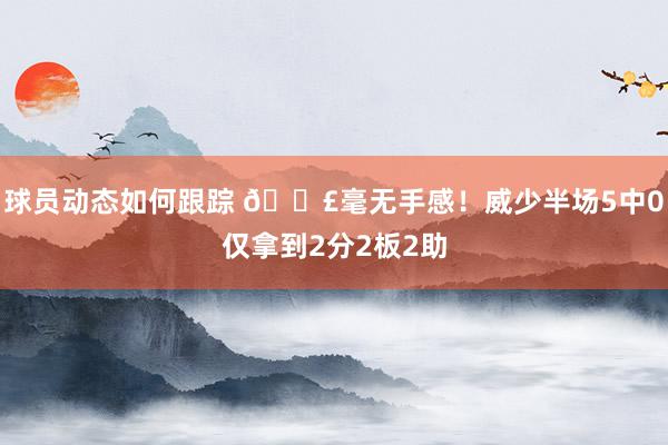 球员动态如何跟踪 😣毫无手感！威少半场5中0仅拿到2分2板2助