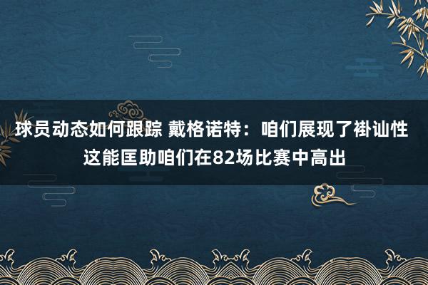 球员动态如何跟踪 戴格诺特：咱们展现了褂讪性 这能匡助咱们在82场比赛中高出