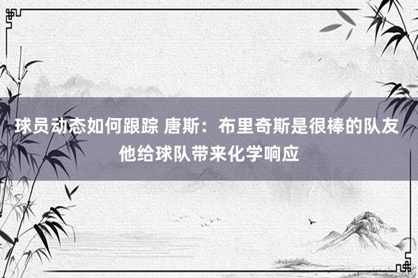 球员动态如何跟踪 唐斯：布里奇斯是很棒的队友 他给球队带来化学响应