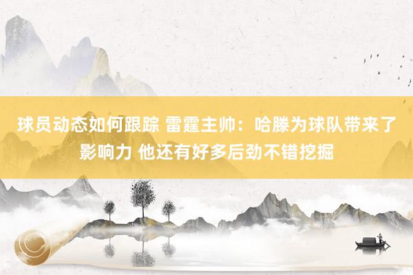 球员动态如何跟踪 雷霆主帅：哈滕为球队带来了影响力 他还有好多后劲不错挖掘