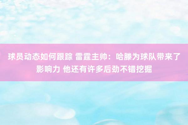 球员动态如何跟踪 雷霆主帅：哈滕为球队带来了影响力 他还有许多后劲不错挖掘