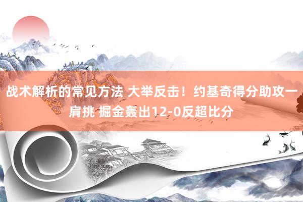 战术解析的常见方法 大举反击！约基奇得分助攻一肩挑 掘金轰出12-0反超比分