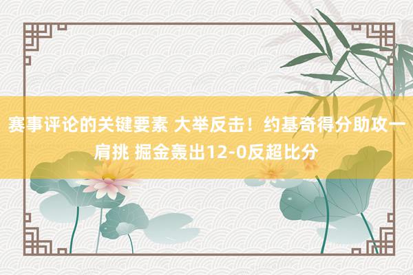 赛事评论的关键要素 大举反击！约基奇得分助攻一肩挑 掘金轰出12-0反超比分