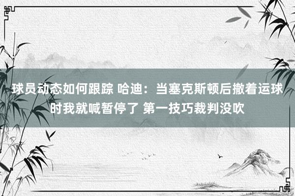 球员动态如何跟踪 哈迪：当塞克斯顿后撤着运球时我就喊暂停了 第一技巧裁判没吹