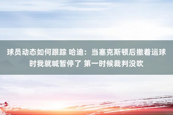 球员动态如何跟踪 哈迪：当塞克斯顿后撤着运球时我就喊暂停了 第一时候裁判没吹