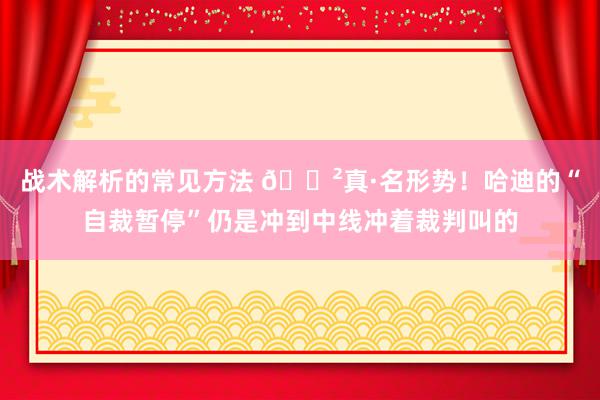 战术解析的常见方法 😲真·名形势！哈迪的“自裁暂停”仍是冲到中线冲着裁判叫的