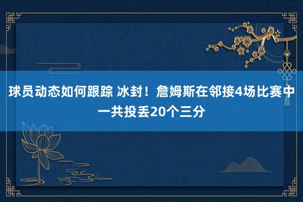 球员动态如何跟踪 冰封！詹姆斯在邻接4场比赛中一共投丢20个三分