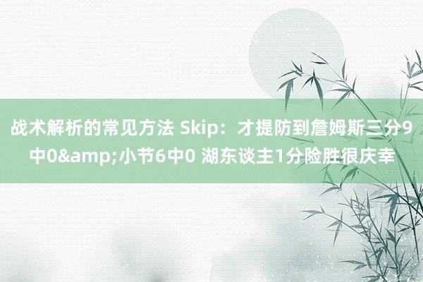 战术解析的常见方法 Skip：才提防到詹姆斯三分9中0&小节6中0 湖东谈主1分险胜很庆幸