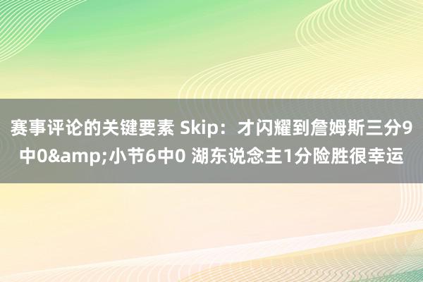 赛事评论的关键要素 Skip：才闪耀到詹姆斯三分9中0&小节6中0 湖东说念主1分险胜很幸运