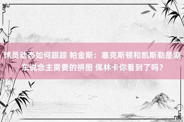 球员动态如何跟踪 帕金斯：塞克斯顿和凯斯勒是湖东说念主需要的拼图 佩林卡你看到了吗？