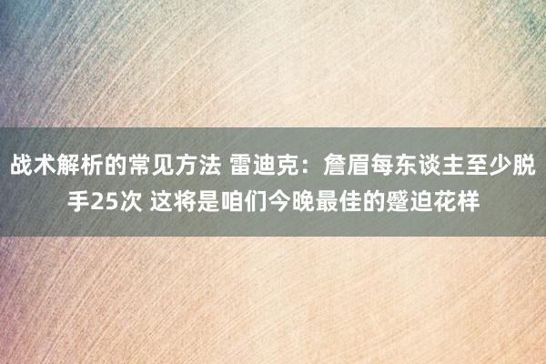 战术解析的常见方法 雷迪克：詹眉每东谈主至少脱手25次 这将是咱们今晚最佳的蹙迫花样