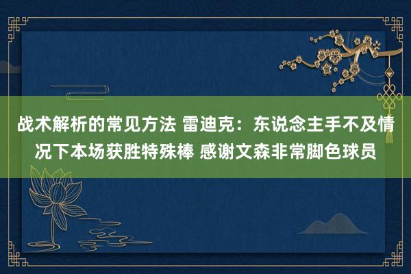 战术解析的常见方法 雷迪克：东说念主手不及情况下本场获胜特殊棒 感谢文森非常脚色球员