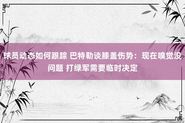 球员动态如何跟踪 巴特勒谈膝盖伤势：现在嗅觉没问题 打绿军需要临时决定