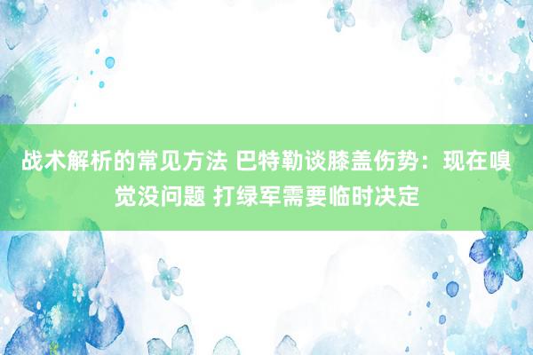 战术解析的常见方法 巴特勒谈膝盖伤势：现在嗅觉没问题 打绿军需要临时决定