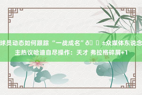 球员动态如何跟踪 “一战成名”😱众媒体东说念主热议哈迪自尽操作：天才 弗拉格碎屑+1