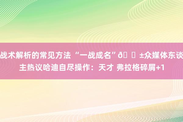 战术解析的常见方法 “一战成名”😱众媒体东谈主热议哈迪自尽操作：天才 弗拉格碎屑+1