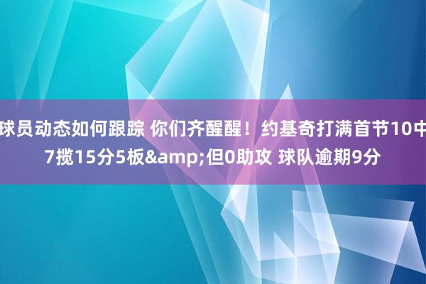 球员动态如何跟踪 你们齐醒醒！约基奇打满首节10中7揽15分5板&但0助攻 球队逾期9分