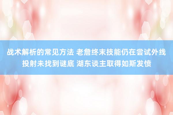 战术解析的常见方法 老詹终末技能仍在尝试外线投射未找到谜底 湖东谈主取得如斯发愤